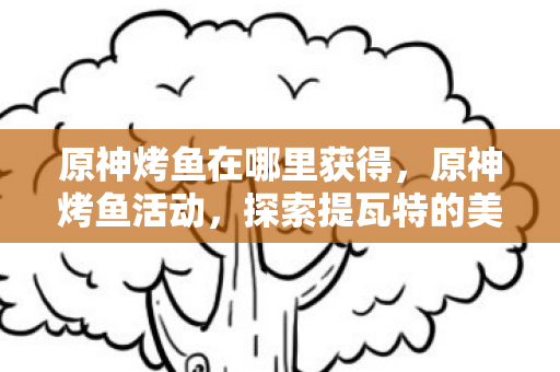 原神烤鱼在哪里获得，原神烤鱼活动，探索提瓦特的美食之旅