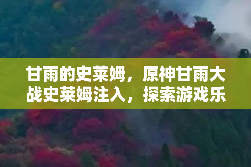 甘雨的史莱姆，原神甘雨大战史莱姆注入，探索游戏乐趣的新边界