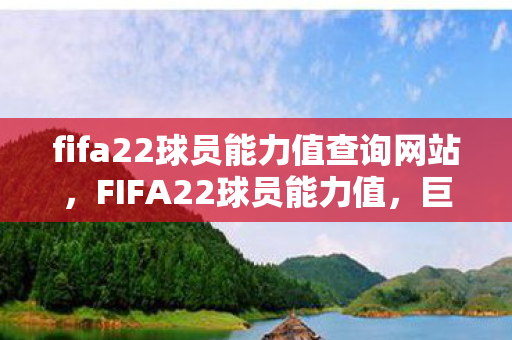 fifa22球员能力值查询网站，FIFA22球员能力值，巨星闪耀，实力与荣耀的较量