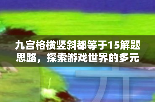 九宫格横竖斜都等于15解题思路，探索游戏世界的多元体验，私服与官方服务器的异同