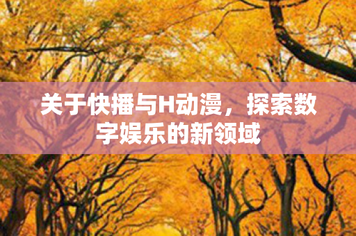 关于快播与H动漫，探索数字娱乐的新领域