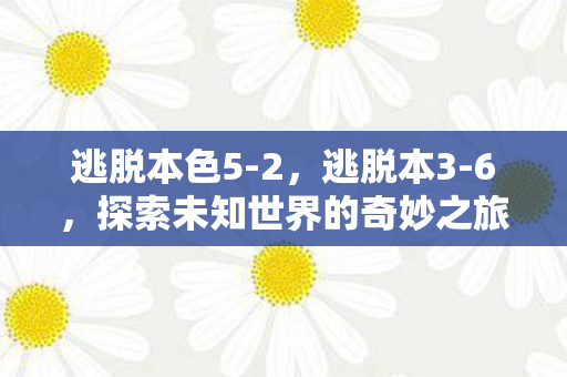 逃脱本色5-2，逃脱本3-6，探索未知世界的奇妙之旅