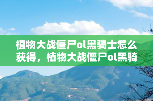 植物大战僵尸ol黑骑士怎么获得，植物大战僵尸ol黑骑士，探索未知世界的勇者之旅