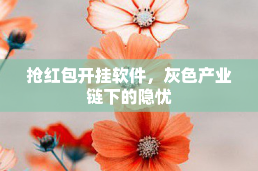 抢红包开挂软件，灰色产业链下的隐忧