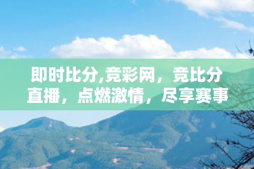 即时比分,竞彩网，竞比分直播，点燃激情，尽享赛事盛宴
