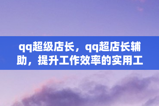qq超级店长，qq超店长辅助，提升工作效率的实用工具