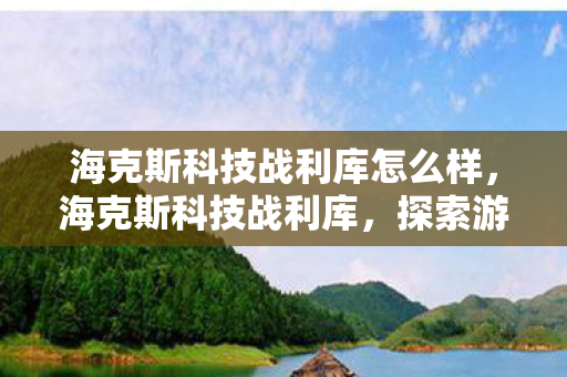 海克斯科技战利库怎么样，海克斯科技战利库，探索游戏世界的科技奥秘