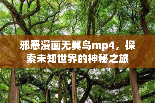 邪恶漫画无翼鸟mp4，探索未知世界的神秘之旅
