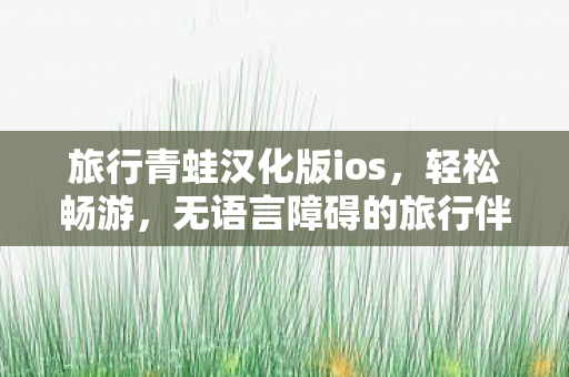 旅行青蛙汉化版ios，轻松畅游，无语言障碍的旅行伴侣