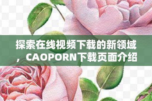 探索在线视频下载的新领域，CAOPORN下载页面介绍
