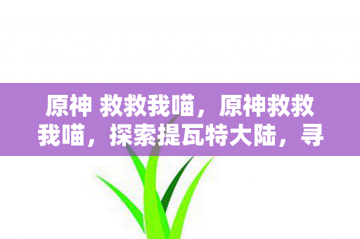 原神 救救我喵，原神救救我喵，探索提瓦特大陆，寻找失落的元素之珠