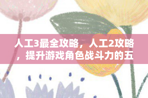 人工3最全攻略，人工2攻略，提升游戏角色战斗力的五大秘诀