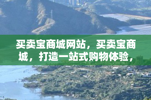买卖宝商城网站，买卖宝商城，打造一站式购物体验，重塑电商新生态