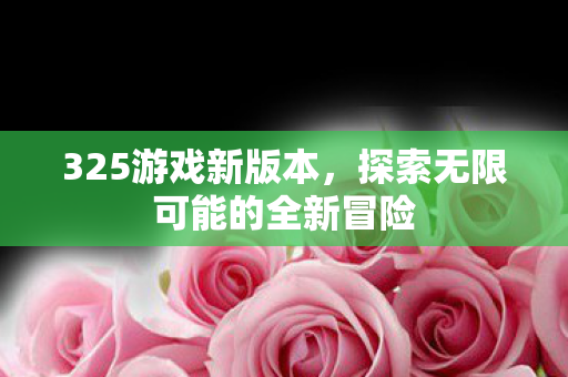 325游戏新版本，探索无限可能的全新冒险