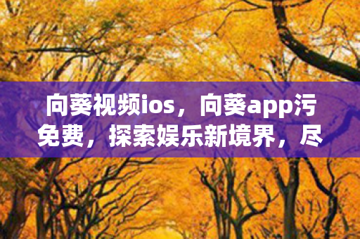 向葵视频ios，向葵app污免费，探索娱乐新境界，尽享无限可能