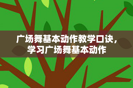 广场舞基本动作教学口诀，学习广场舞基本动作