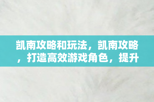 凯南攻略和玩法，凯南攻略，打造高效游戏角色，提升战斗力的全面指南