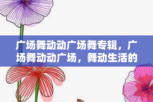 广场舞动动广场舞专辑，广场舞动动广场，舞动生活的快乐旋律