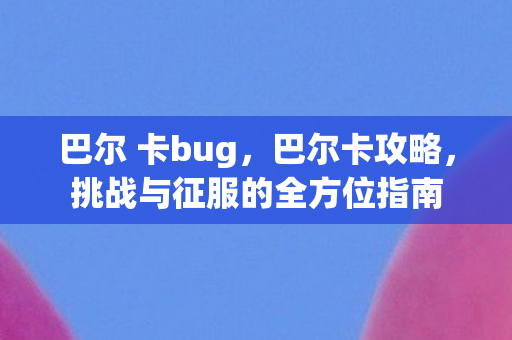 巴尔 卡bug，巴尔卡攻略，挑战与征服的全方位指南