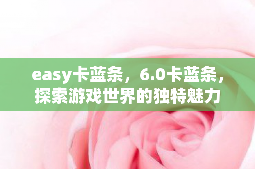easy卡蓝条，6.0卡蓝条，探索游戏世界的独特魅力