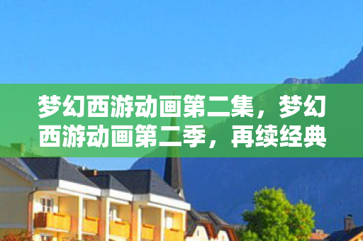 梦幻西游动画第二集，梦幻西游动画第二季，再续经典，续写传奇