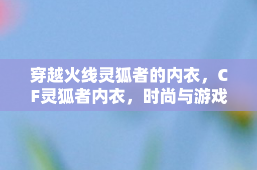 穿越火线灵狐者的内衣，CF灵狐者内衣，时尚与游戏的完美结合