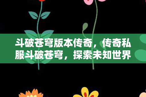 斗破苍穹版本传奇，传奇私服斗破苍穹，探索未知世界的奇幻之旅