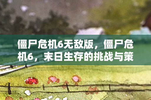 僵尸危机6无敌版，僵尸危机6，末日生存的挑战与策略