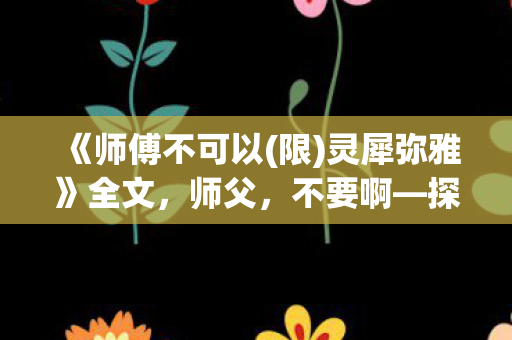 《师傅不可以(限)灵犀弥雅》全文，师父，不要啊—探索游戏世界的另一维度