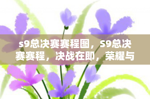s9总决赛赛程图，S9总决赛赛程，决战在即，荣耀与梦想共舞