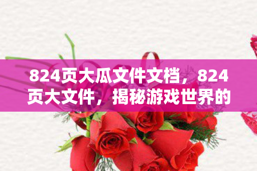 824页大瓜文件文档，824页大文件，揭秘游戏世界的深度与广度