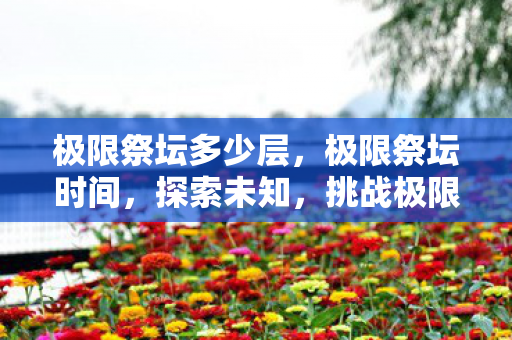 极限祭坛多少层，极限祭坛时间，探索未知，挑战极限