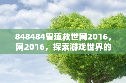 848484曾道救世网2016，网2016，探索游戏世界的无限可能