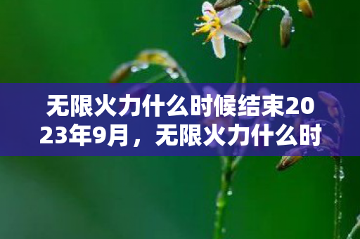 无限火力什么时候结束2023年9月，无限火力什么时候结束2022