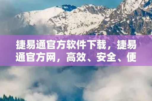 捷易通官方软件下载，捷易通官方网，高效、安全、便捷的企业通信解决方案