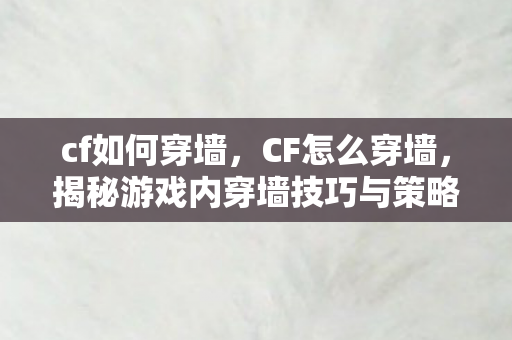 cf如何穿墙，CF怎么穿墙，揭秘游戏内穿墙技巧与策略