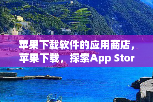 苹果下载软件的应用商店，苹果下载，探索App Store的无限可能