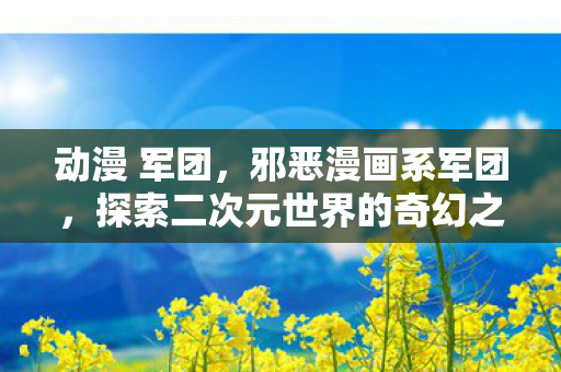 动漫 军团，邪恶漫画系军团，探索二次元世界的奇幻之旅