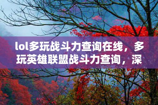lol多玩战斗力查询在线，多玩英雄联盟战斗力查询，深度解析与实战应用