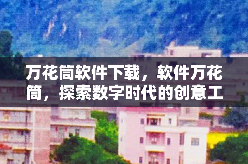 万花筒软件下载，软件万花筒，探索数字时代的创意工具与无限可能