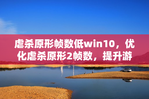 虐杀原形帧数低win10，优化虐杀原形2帧数，提升游戏体验的实用技巧