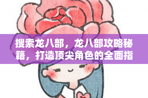 搜索龙八部，龙八部攻略秘籍，打造顶尖角色的全面指南