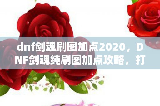 dnf剑魂刷图加点2020，DNF剑魂纯刷图加点攻略，打造高效刷图体验