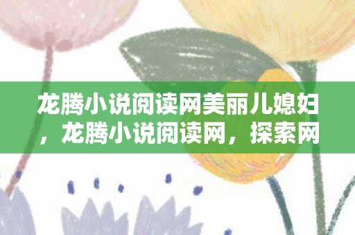 龙腾小说阅读网美丽儿媳妇，龙腾小说阅读网，探索网络文学的无限可能