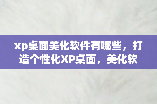 xp桌面美化软件有哪些，打造个性化XP桌面，美化软件精选与应用