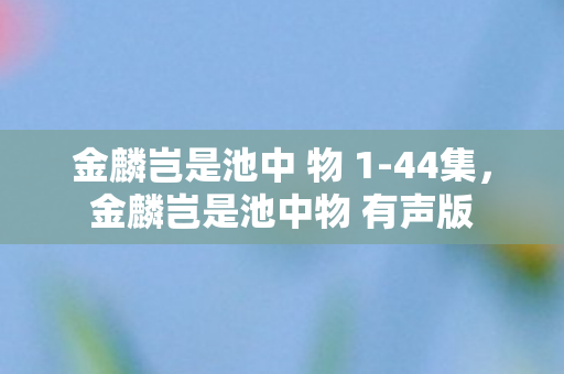 金麟岂是池中 物 1-44集，金麟岂是池中物 有声版