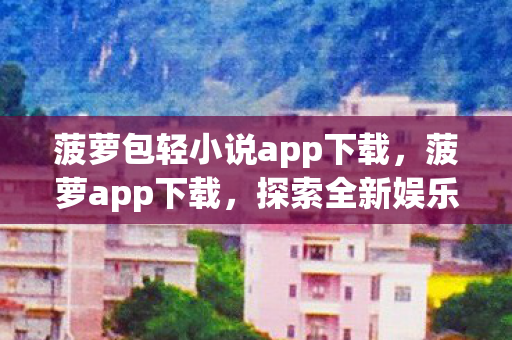 菠萝包轻小说app下载，菠萝app下载，探索全新娱乐体验