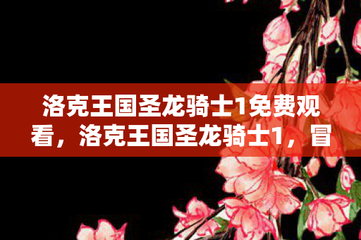 洛克王国圣龙骑士1免费观看，洛克王国圣龙骑士1，冒险与友谊的奇幻之旅