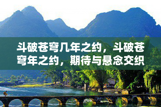 斗破苍穹几年之约，斗破苍穹年之约，期待与悬念交织的盛宴