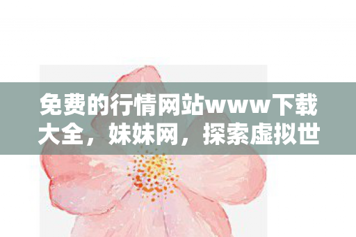 免费的行情网站www下载大全，妹妹网，探索虚拟世界的无限可能